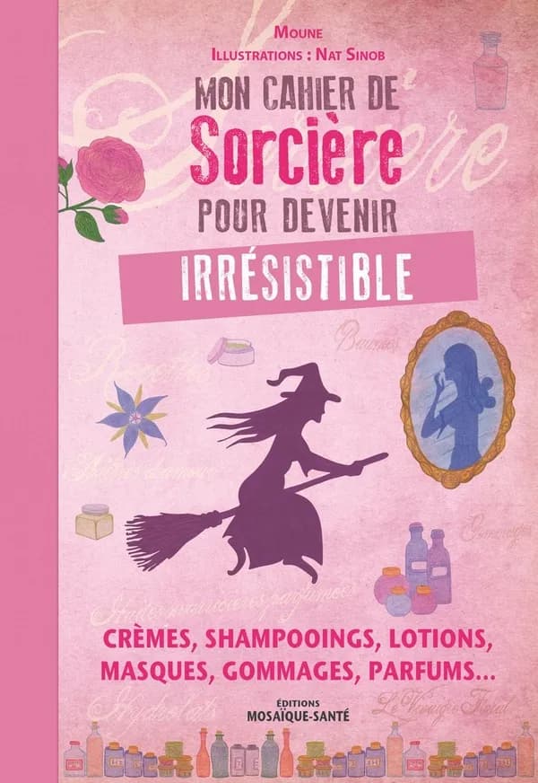Mon cahier de sorcière pour devenir irrésistible : crèmes, shampoings, lotions, masques, gommages, parfums