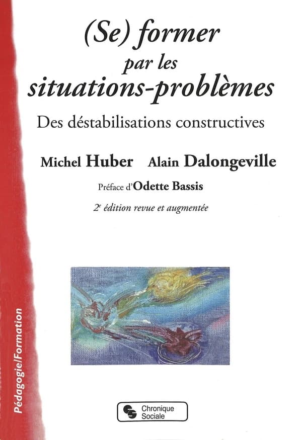 (Se) former par les situations-problèmes : des déstabilisations constructives (2e éd. revue et augmentée) Michel Huber, Alain Dalongeville ; [préface d'Odette Bassis]