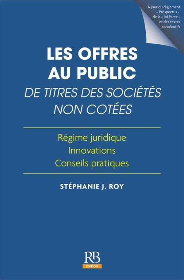 Les offres au public de titres des sociétés non cotées : régime juridique, innovations, conseils pratiques ([Éd.] à jour du règlement Prospectus, de la loi Pacte et des textes consécutifs) Stéphanie J. Roy,...