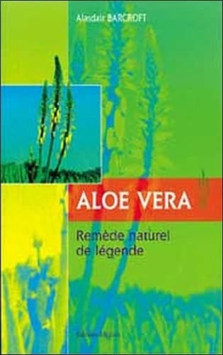 Aloe vera : remède naturel de légende (Nouv. éd. entièrement révisée) Alasdair Barcroft ; trad. de l'anglais par Alain Crépy