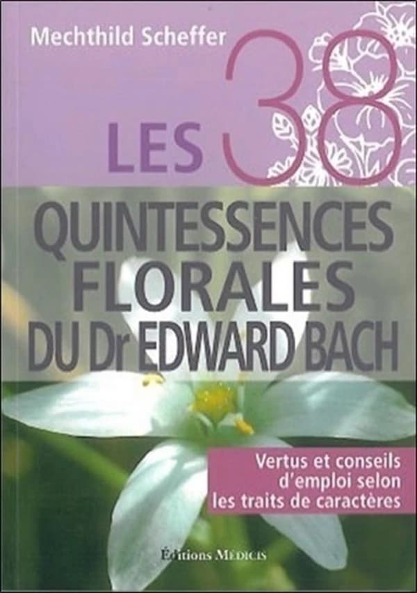 Les 38 quintessences florales du Dr Edward Bach : vertus et conseils d'emploi selon les traits de caractères (15e éd.) Mechthild Scheffer ; traduction française, Erika Laïs