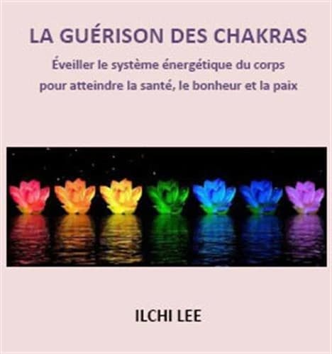 La guérison des chakras : éveiller le système énergétique du corps pour atteindre la santé, le bonheur et la paix