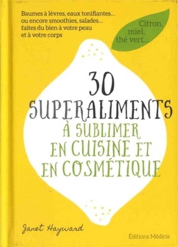 30 superaliments à sublimer en cuisine et en cosmétique : baumes à lèvres, eaux tonifiantes ou encore smoothies, salades : faites du bien à votre peau et à votre corps