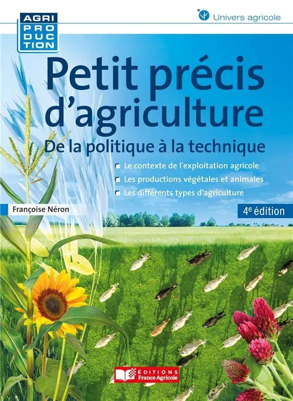 Petit précis d'agriculture : de la politique à la technique : le contexte de l'exploitation agricole, les productions végétales et animales, les différents types d'agriculture (4e éd.) Françoise Néron