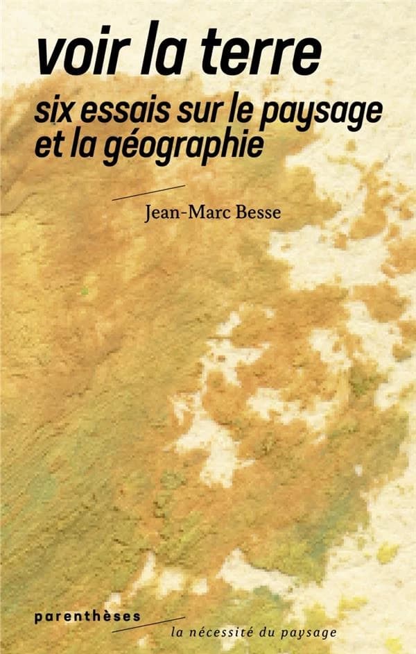 Voir la Terre : six essais sur le paysage et la géographie (Nouvelle éd.) Jean-Marc Besse