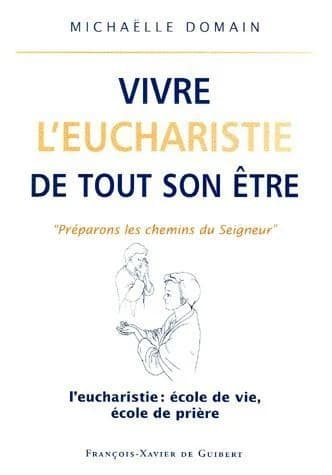 Vivre l'Eucharistie de tout son être : l'Eucharistie, école de vie, école de prière : les attitudes liturgiques du fidèle...