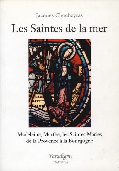 Les saintes de la mer : Madeleine, Marthe, les saintes Maries : de la Provence à la Bourgogne