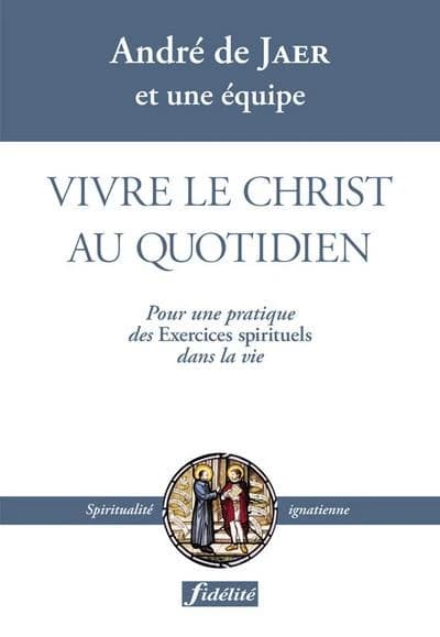 Vivre le Christ au quotidien : pour une pratique des "Exercices spirituels" dans la vie (2e éd.) André De Jaer,... et une équipe
