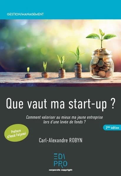 Que vaut ma start-up ? : comment valoriser au mieux ma jeune entreprise lors d'une levée de fonds ? (2e éd.) Carl-Alexandre Robyn