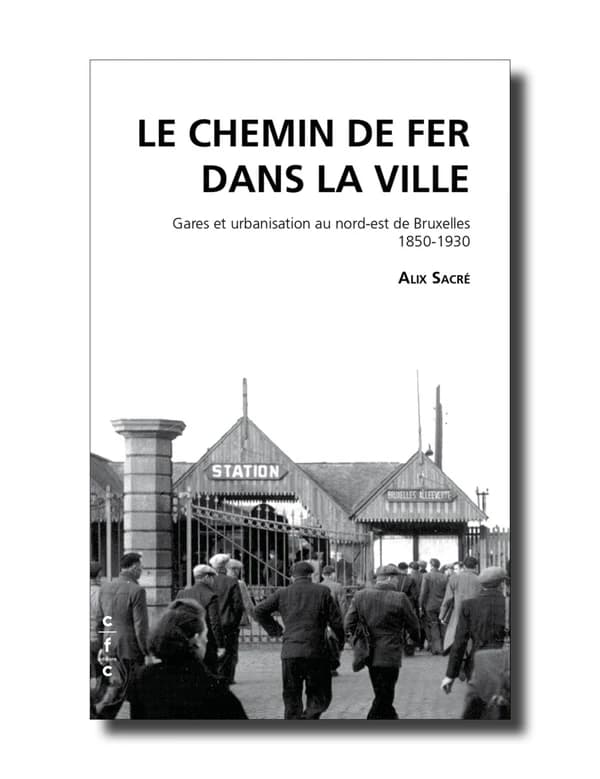 Le Chemin de fer dans la ville : gares et urbanisation au nord-est de Bruxelles, 1850-1930