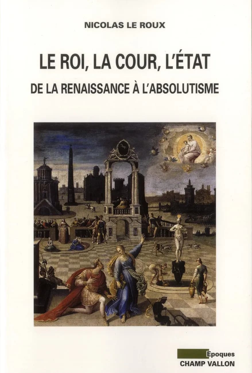 Le Roi, la Cour, l'État : de la Renaissance à l'absolutisme
