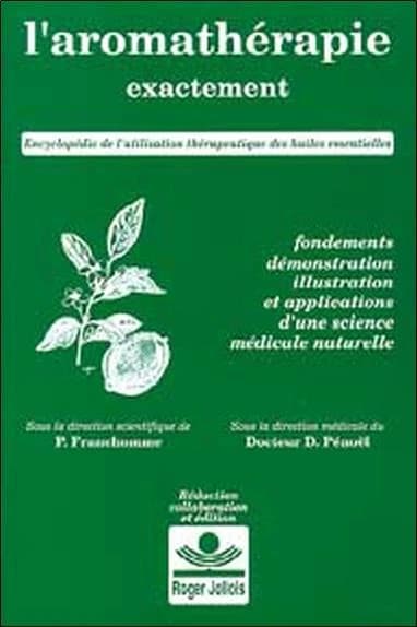L'Aromathérapie exactement : encyclopédie de l'utilisation thérapeutique des huiles essentielles : fondements, démonstration, illustration et applications d'une science médicale naturelle