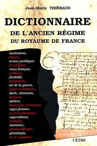 Dictionnaire de l'Ancien régime du royaume de France : institutions, moeurs, termes juridiques et religieux, vieux français, noblesse, féodalité, mainmorte, art de la guerre, armes et armures, duels...