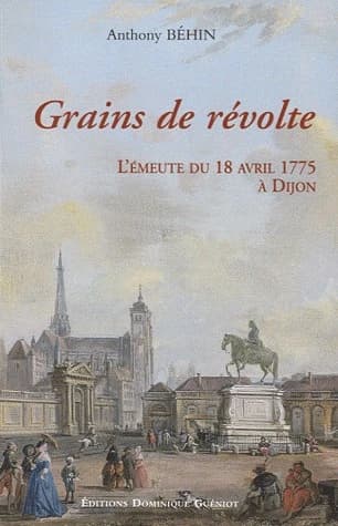 Grains de révolte : l'émeute du 18 avril 1775 à Dijon : un épisode bourguignon de la bataille du libéralisme au XVIIIe siècle