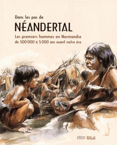 Dans les pas de Néandertal : les premiers hommes en Normandie de 500000 à 5000 ans avant notre ère