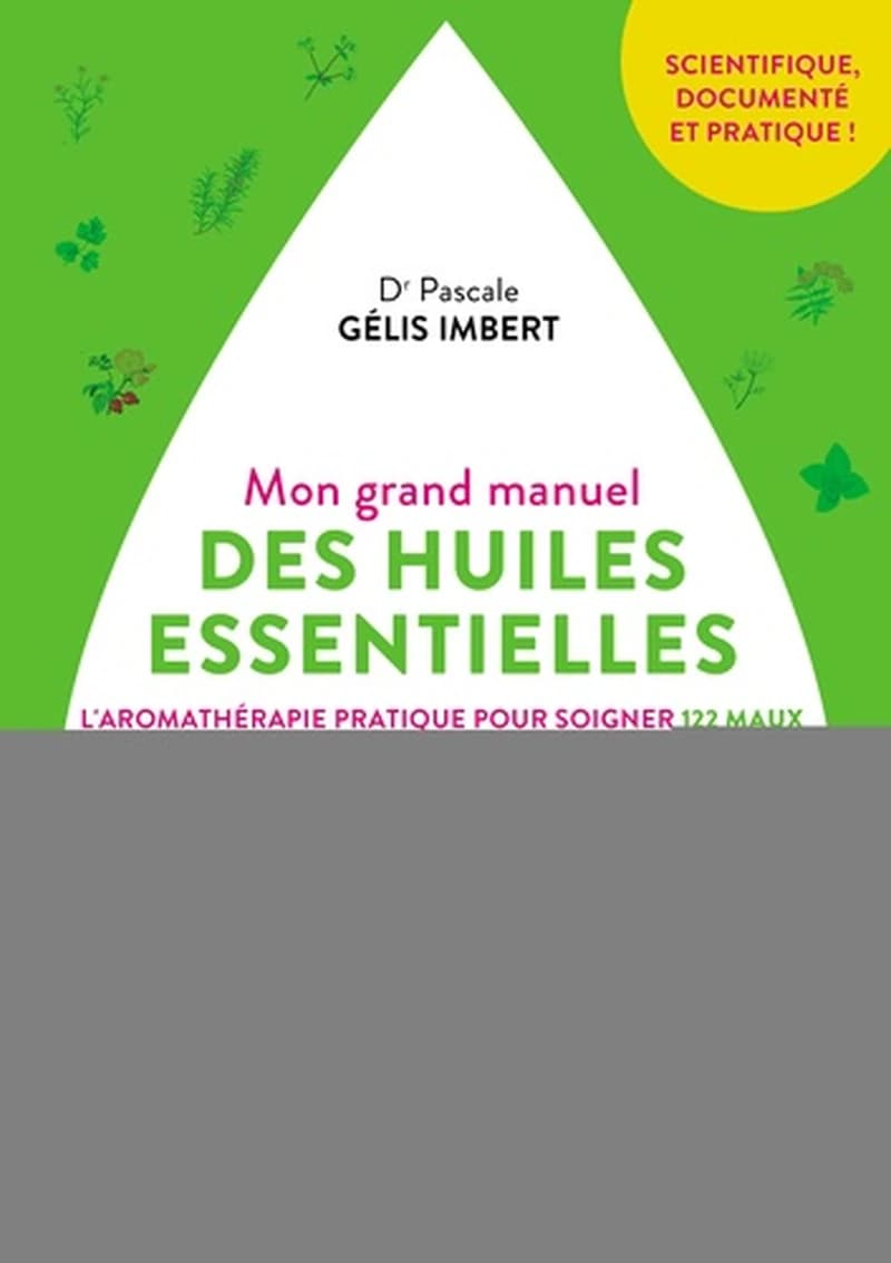 Mon grand manuel des huiles essentielles : l'aromathérapie pratique pour soigner 122 maux