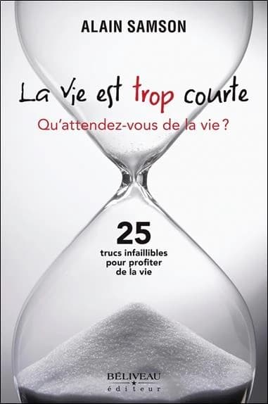 La vie est trop courte : qu'attendez-vous de la vie ? : 25 trucs infaillibles pour profiter de la vie