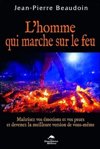 L'homme qui marche sur le feu : maîtrisez vos émotions et vos peurs et devenez la meilleure version de vous-même