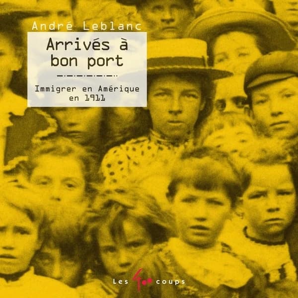 Arrivés à bon port : immigrer en Amérique en 1911 (Nouvelle éd. revue et augmentée) André Leblanc