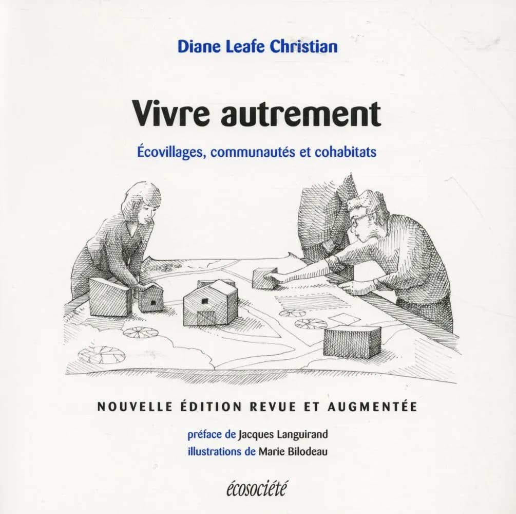 Vivre autrement : écovillages, communautés et cohabitats (Nouvelle éd. revue et augmentée) Diana Leafe Christian ; traduit de l'anglais (américain) par Sylvie Fortier ; une idée de Michel Desgagnés ; préface de Jacques Languirand ; illustrations de Marie 