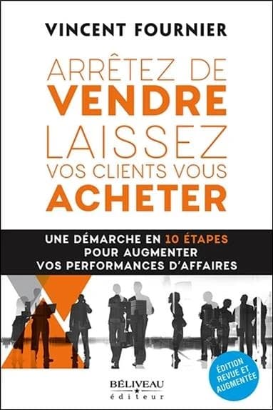 Arrêtez de vendre, laissez vos clients vous acheter : une démarche en 10 étapes pour augmenter vos performances d'affaires (Éd. revue et augmentée) Vincent Fournier