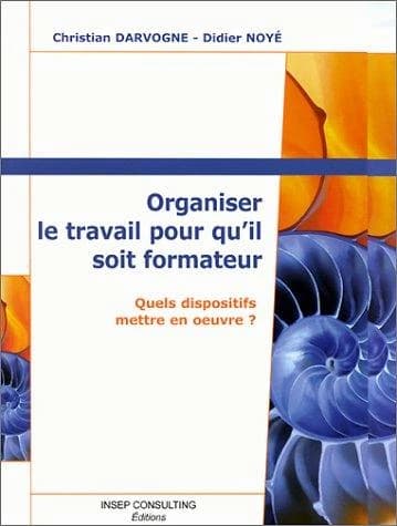 Organiser le travail pour qu'il soit formateur : quels dispositifs mettre en oeuvre ? (3e éd.) Christian Darvogne, Didier Noyé