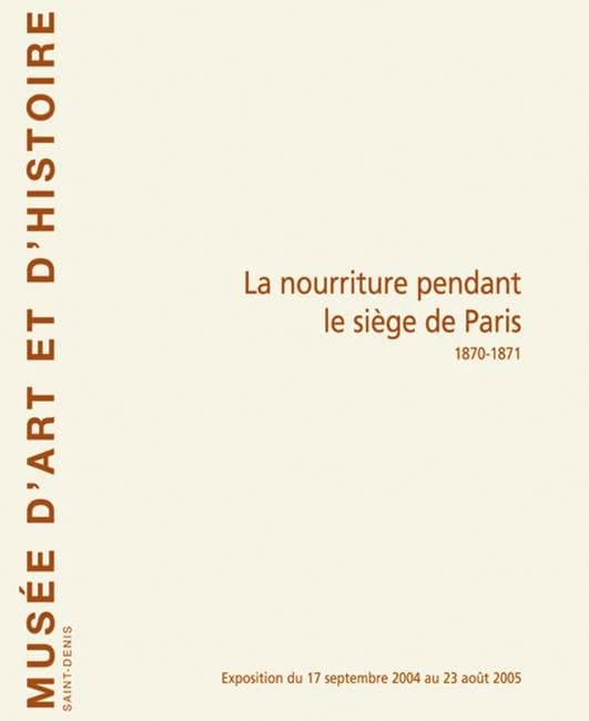 La nourriture pendant le siège de Paris, 1870-1871 : exposition-dossier réalisée à partir des fonds du siège et de la Commune de Paris, [Musée d'art et d'histoire de Saint-Denis, Seine-Saint-Denis, 17 septembre 2004-23 août 2005]
