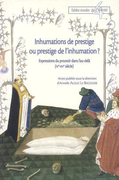 Inhumations de prestige ou prestige de l'inhumation ? : expressions du pouvoir dans l'au-delà, IVe-XVe siècle : [table ronde tenue à l'Université de Caen Basse-Normandie, 23-24 mars 2007]