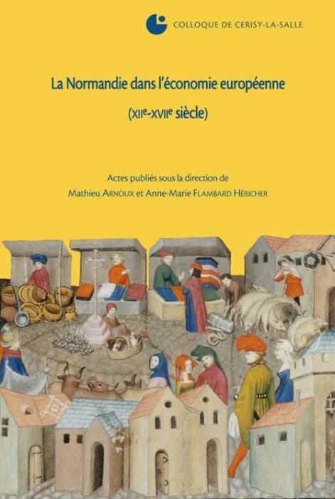 La Normandie dans l'économie européenne : XIIe-XVIIe siècle : Colloque de Cerisy-la-Salle, 4-8 octobre 2006