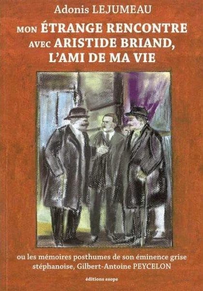 Mon étrange rencontre avec Aristide Briand, l'ami de ma vie ou Les mémoires posthumes de son éminence grise stéphanoise, Gilbert-Antoine Peycelon