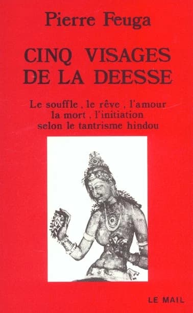 Cinq visages de la déesse : le souffle, le rêve, l'amour, la mort, l'initiation selon le tantrisme hindou