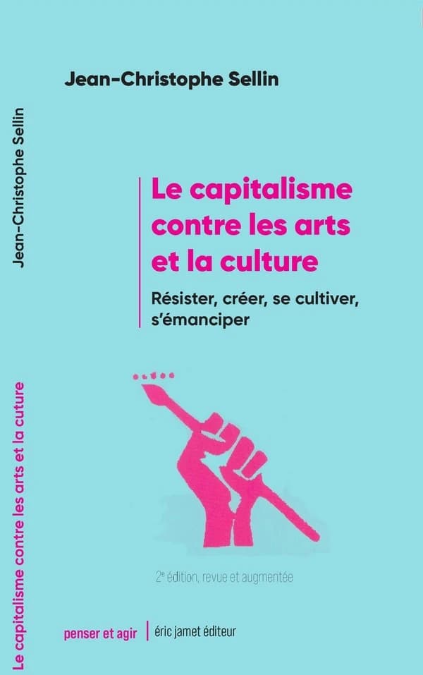 Le capitalisme contre les arts et la culture : résister, créer, se cultiver, s'émanciper (2e éd. revue et augmentée) Jean-Christophe Sellin