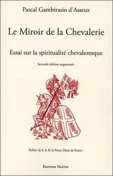 Le miroir de la chevalerie : essai sur la spiritualité chevaleresque (2e éd. augmentée) Pascal Gambirasio d'Asseux ; préface de S. A. R. le prince Henri de France