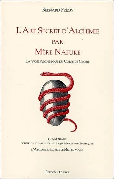 L'art secret d'alchimie par mère nature : la voie alchimique du corps de gloire : commentaire selon l'alchimie interne des 50 figures emblématiques d'"Atalante fugitive" de Michel Maïer ([Nouvelle éd.]) Bernard Fréon