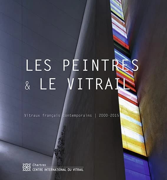 Les peintres & le vitrail : vitraux français contemporains, 2000-2015 : [exposition, Chartres, Centre international du vitrail, 18 avril 2014-31 octobre 2015]