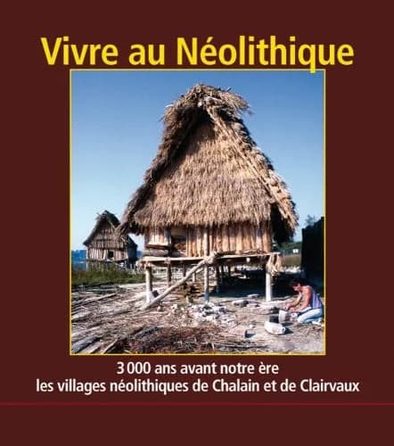 Vivre au néolithique : 3000 ans avant notre ère, les villages néolithiques de Chalain et de Clairvaux