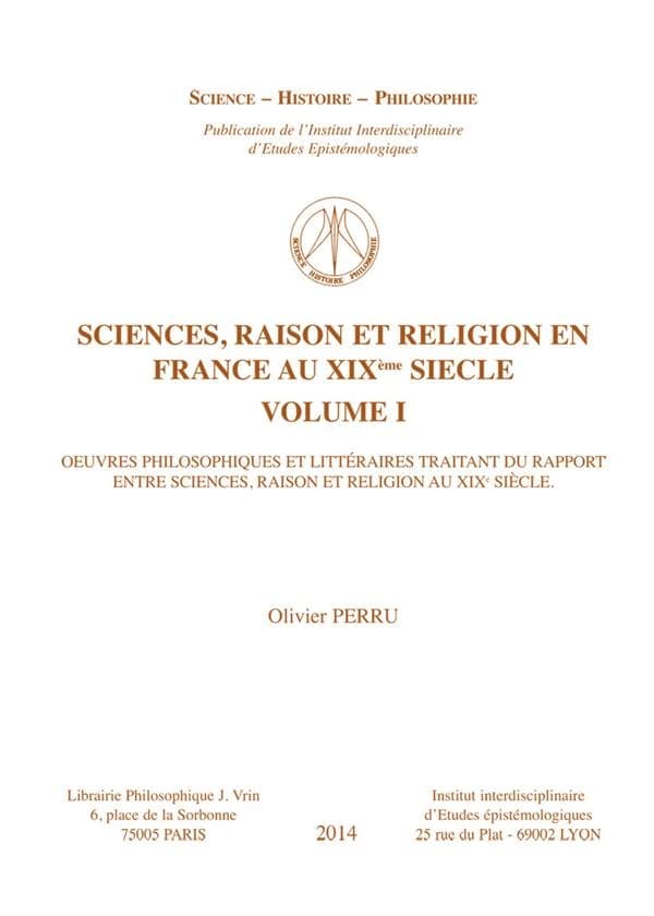 Sciences, raison et religion en France au XIXème siècle : oeuvres philosophique et littéraires traitant du rapport entre sciences, raison et religion au XIXe siècle. Volume I