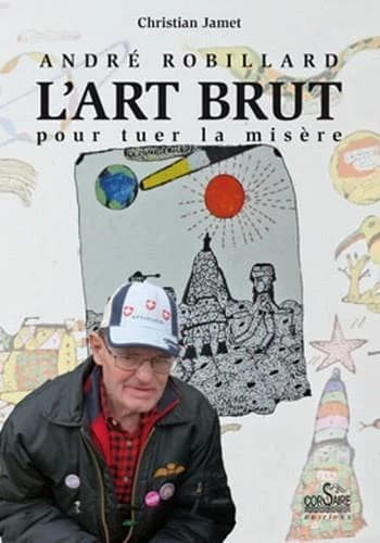 André Robillard, l'art brut pour tuer la misère ; suivi de L'art brut selon Jean Dubuffet