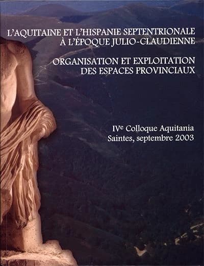 L'Aquitaine et l'Hispanie septentrionale à l'époque julio-claudienne : organisation et exploitation des espaces provinciaux : [actes du 4e] Colloque Aquitania, Saintes, 11-13 septembre 2003