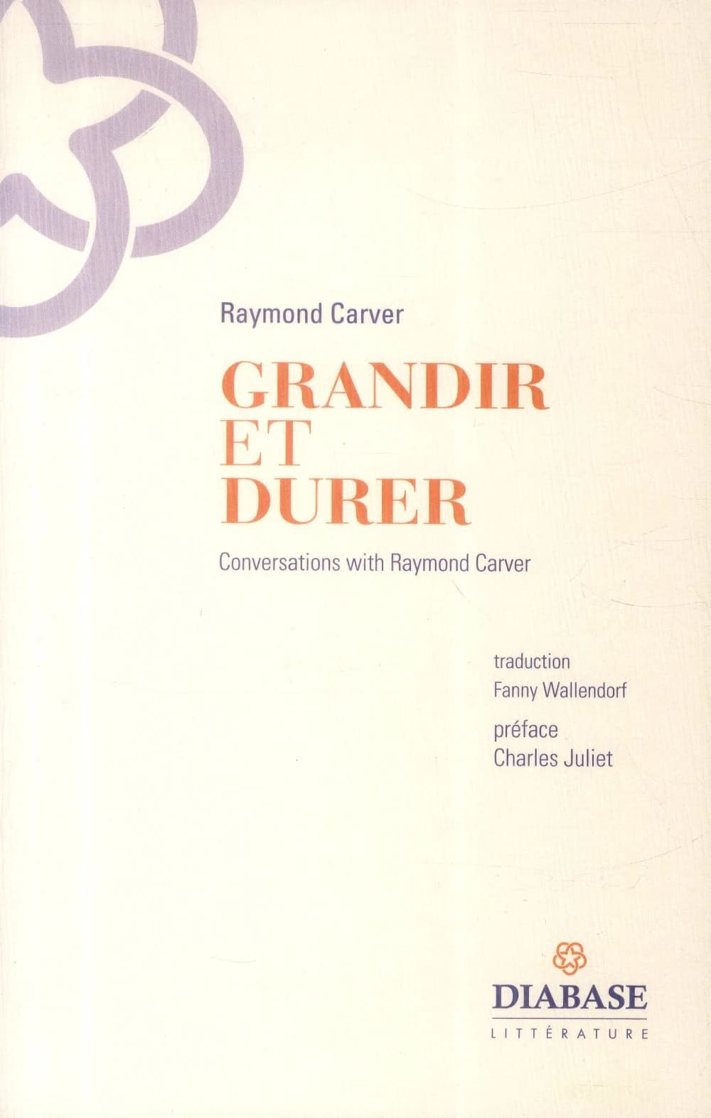 Grandir et durer : entretiens inédits 1982-1988 : conversations with Raymond Carver