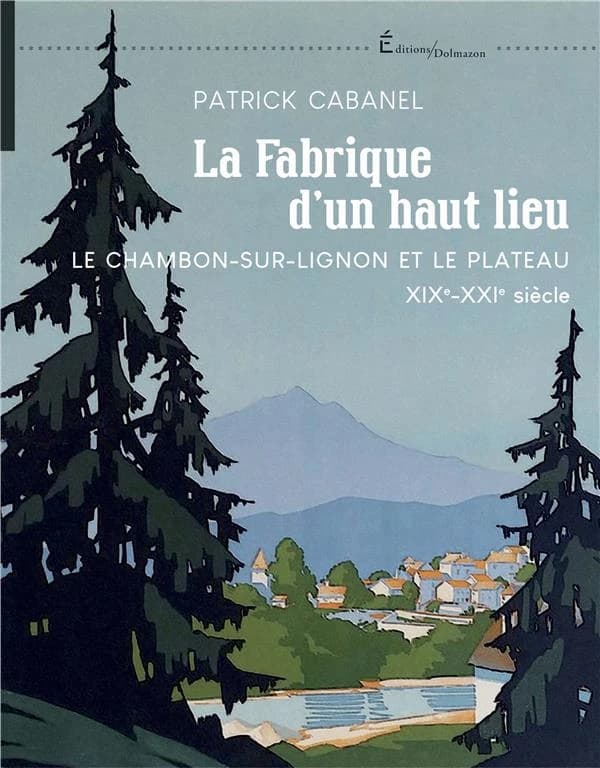 La fabrique d'un haut lieu : le Chambon-sur-Lignon et le Plateau, XIXe-XXIe siècle
