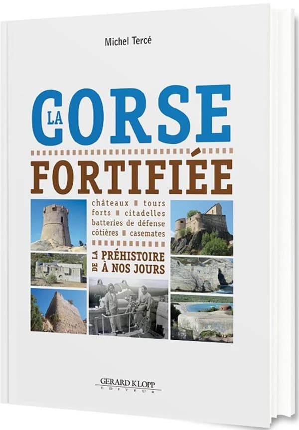 La Corse fortifiée : de la préhistoire à nos jours : châteaux, tours, forts, citadelles, batteries de défense côtières, casemates
