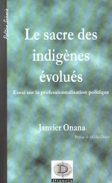 Le sacre des indigènes évolués : essai sur la professionnalisation politique, l'exemple du Cameroun