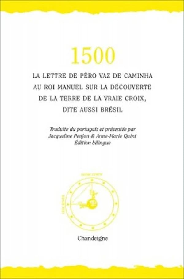 1500 : la lettre de Pêro Vaz de Caminha au roi Manuel sur la découverte de la "Terre de la vraie Croix", dite aussi Brésil (Éd. bilingue) Pêro Vaz de Caminha ; traduite du portugais & présentée par Jacqueline Penjon & Anne-Marie Quint