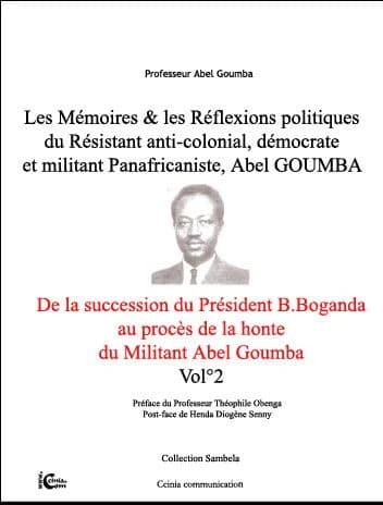 Les mémoires & les réflexions politiques du résistant anti-colonial, démocrate et militant panafricaniste, Abel Goumba. Vol. 2, De la succession du président B. Boganda au procès de la honte du militant Abel Goumba
