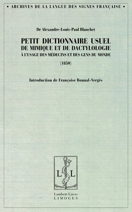 Petit dictionnaire usuel de mimique et de dactylologie : à l'usage des médecins et des gens du monde ; précédé de La surdi-mutité ; et d'un Questionnaire destiné aux médecins : 1850 ([Reproduction en fac-similé]) Dr Alexandre-Louis-Paul Blanchet