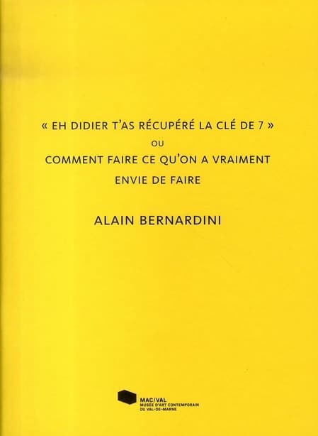 Alain Bernardini, "Eh Didier, t'as récupéré ta clé de 7" ou Comment faire ce qu'on a vraiment envie de faire : [exposition, Vitry-sur-Seine, MAC-VAL, 2 février-29 avril 2007]