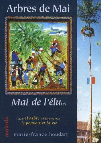 Arbres de mai, mai de l'élu(e) : quand l'arbre célèbre toujours le pouvoir et la vie (Nouvelle éd. corrigée, revue et augmentée) Marie-France Houdart