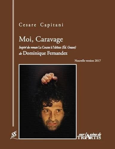 Moi, Caravage (Nouvelle version 2017) Cesare Capitani ; d'après le roman "La course à l'abîme"... de Dominique Fernandez