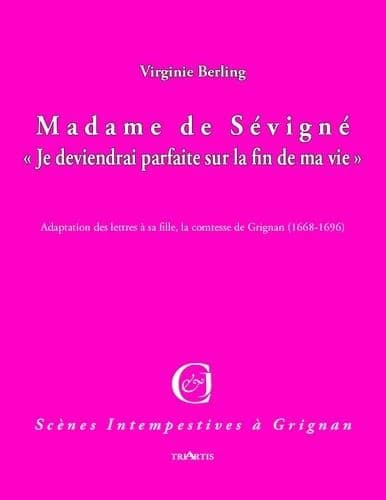 Madame de Sévigné : "Je deviendrai parfaite sur la fin de ma vie" : adaptation des lettres à sa fille, la comtesse de Grignan, 1668-1696
